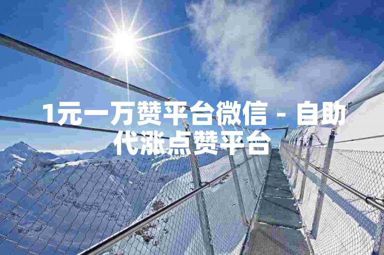 1元一万赞平台微信 - 自助代涨点赞平台