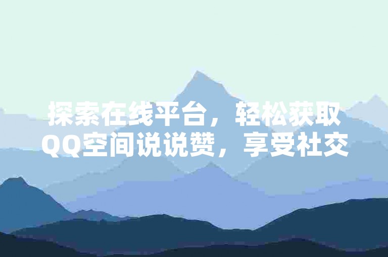 探索在线平台，轻松获取QQ空间说说赞，享受社交互动的乐趣。