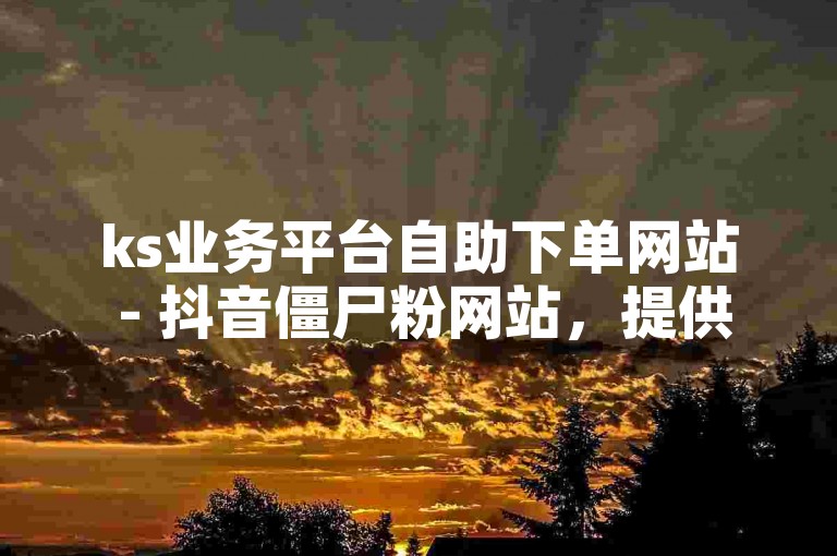 ks业务平台自助下单网站 - 抖音僵尸粉网站，提供便捷的在线服务和快速的粉丝增长。
