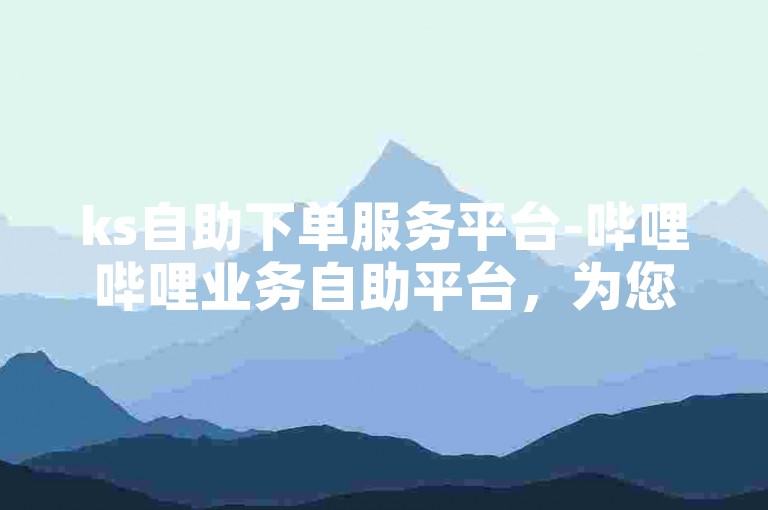 ks自助下单服务平台-哔哩哔哩业务自助平台，为您提供便捷的在线下单体验。