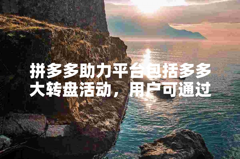 拼多多助力平台包括多多大转盘活动，用户可通过该活动参与转盘抽奖赢取奖品。