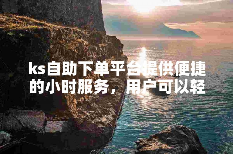 ks自助下单平台提供便捷的小时服务，用户可以轻松找到热门自助下单选项。