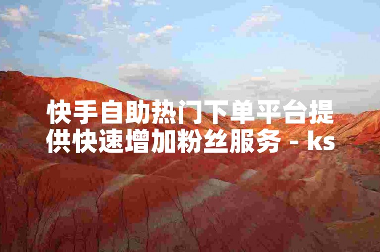 快手自助热门下单平台提供快速增加粉丝服务 - ks自助下单平台全天候开放。