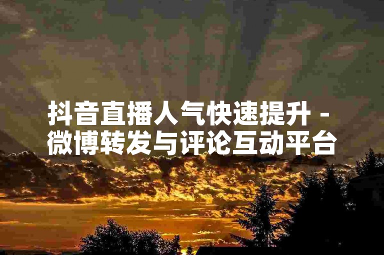抖音直播人气快速提升 - 微博转发与评论互动平台。