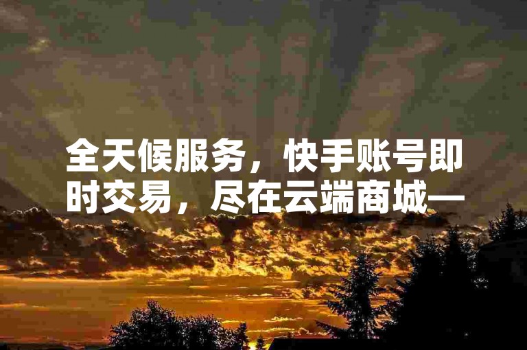 全天候服务，快手账号即时交易，尽在云端商城——便捷下单体验。