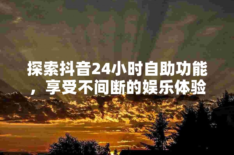探索抖音24小时自助功能，享受不间断的娱乐体验，详尽操作手册。