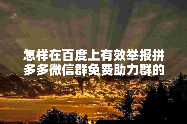 怎样在百度上有效举报拼多多微信群免费助力群的违规行为。