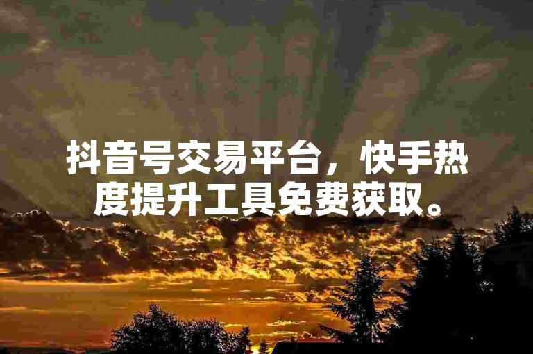 抖音号交易平台，快手热度提升工具免费获取。