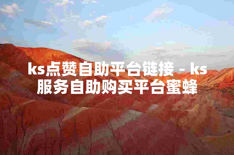 ks点赞自助平台链接 - ks服务自助购买平台蜜蜂