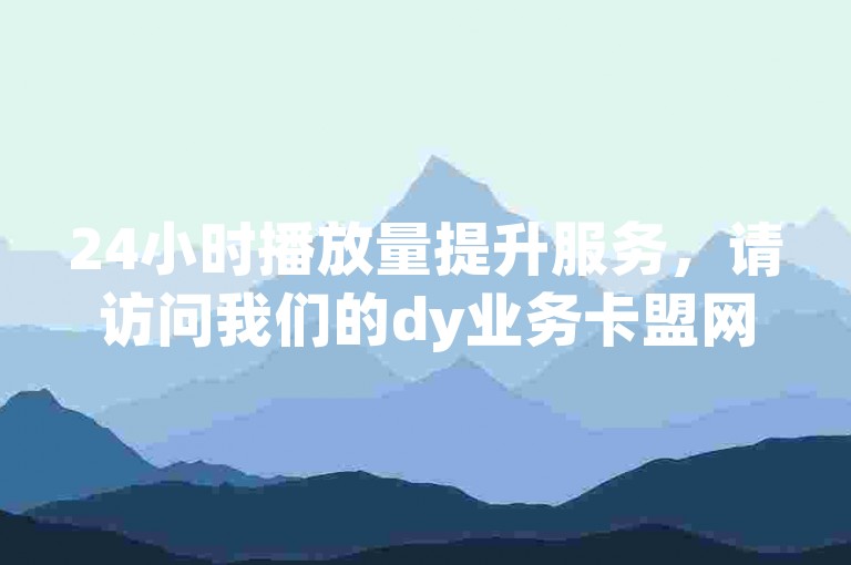 24小时播放量提升服务，请访问我们的dy业务卡盟网站进行在线下单。
