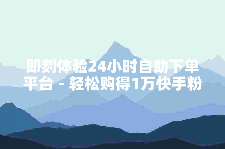 即刻体验24小时自助下单平台 - 轻松购得1万快手粉丝号。