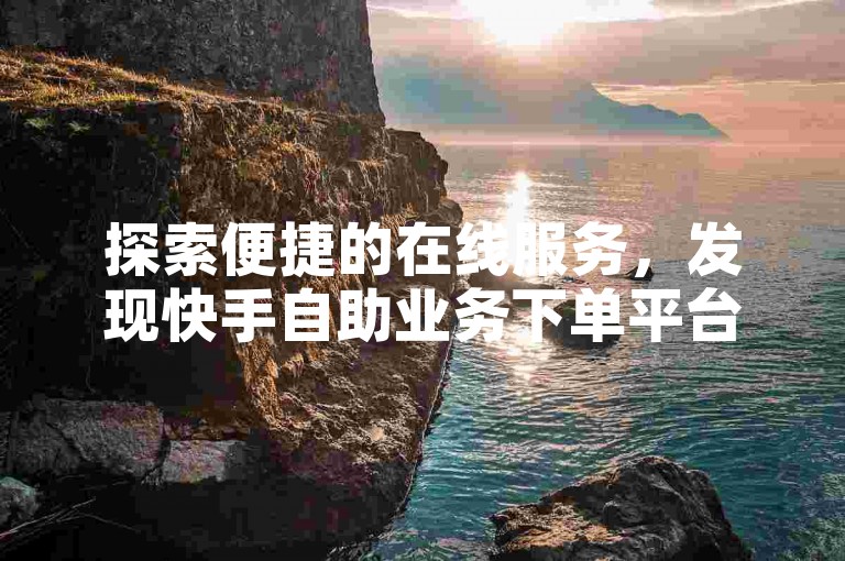 探索便捷的在线服务，发现快手自助业务下单平台的魅力所在。