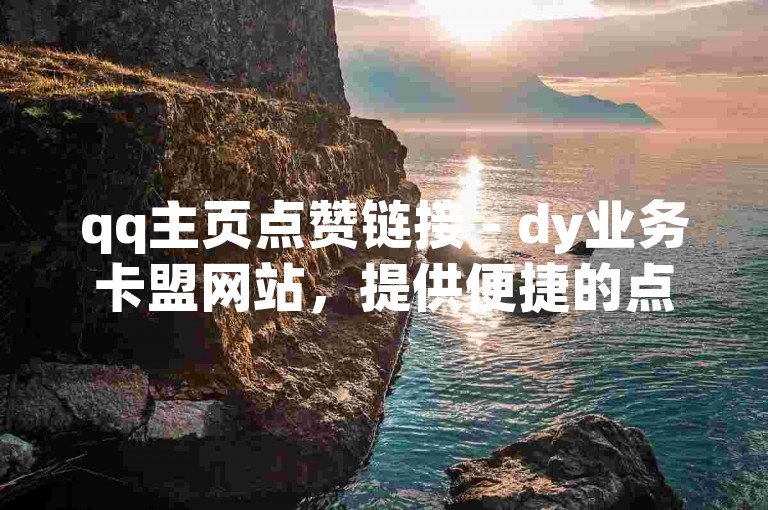 qq主页点赞链接 - dy业务卡盟网站，提供便捷的点赞服务。