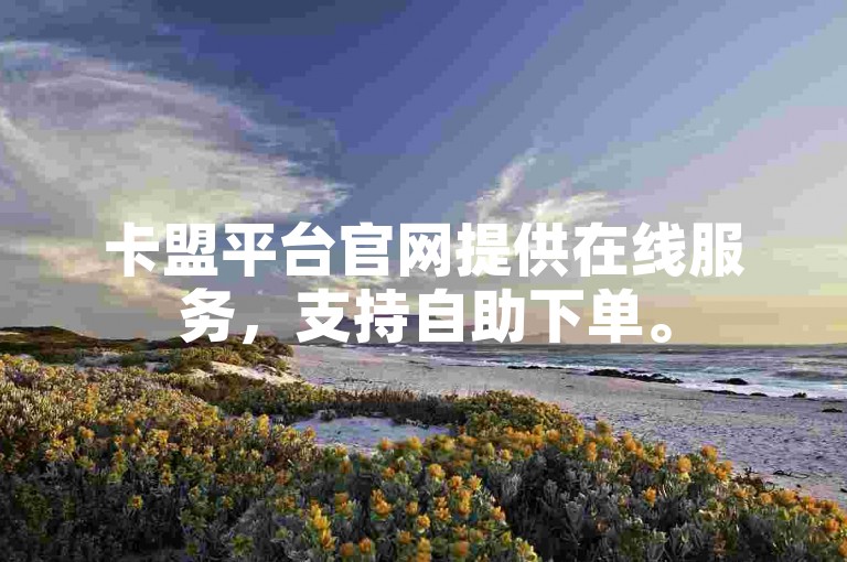 卡盟平台官网提供在线服务，支持自助下单。
