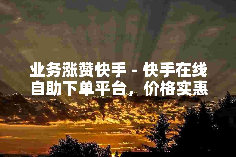 业务涨赞快手 - 快手在线自助下单平台，价格实惠。