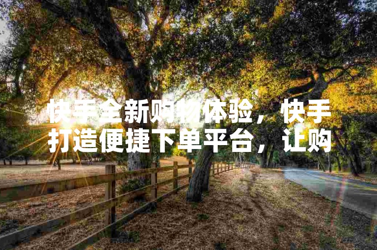 快手全新购物体验，快手打造便捷下单平台，让购物更加轻松愉快？