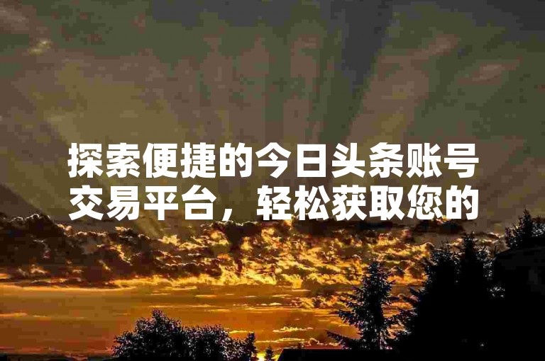探索便捷的今日头条账号交易平台，轻松获取您的专属账号。