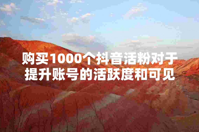 购买1000个抖音活粉对于提升账号的活跃度和可见度可能有一定帮助，但长期来看，内容质量和互动才是关键。