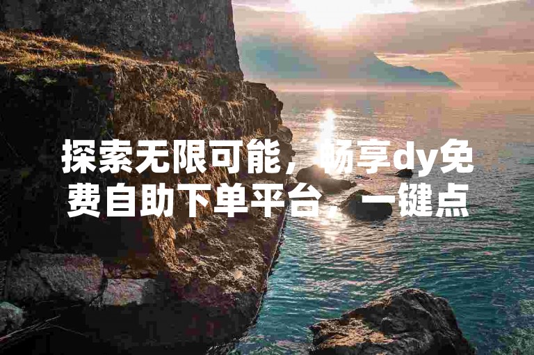 探索无限可能，畅享dy免费自助下单平台，一键点赞ks，轻松提升人气！