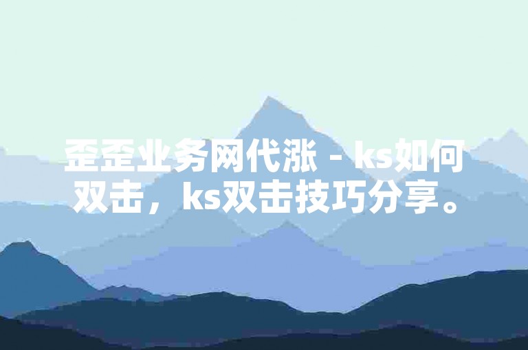 歪歪业务网代涨 - ks如何双击，ks双击技巧分享。