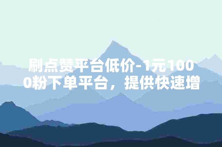刷点赞平台低价-1元1000粉下单平台，提供快速增加粉丝服务。