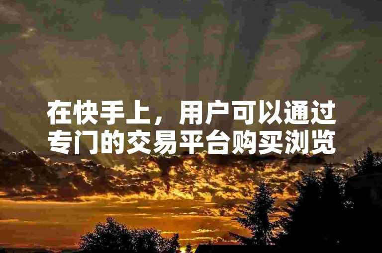 在快手上，用户可以通过专门的交易平台购买浏览量来提升视频的可见度。
