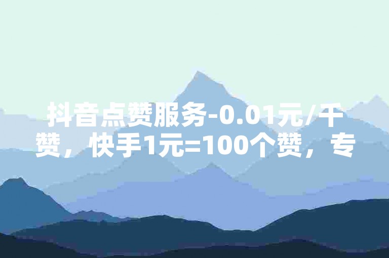 抖音点赞服务-0.01元/千赞，快手1元=100个赞，专业代刷平台。