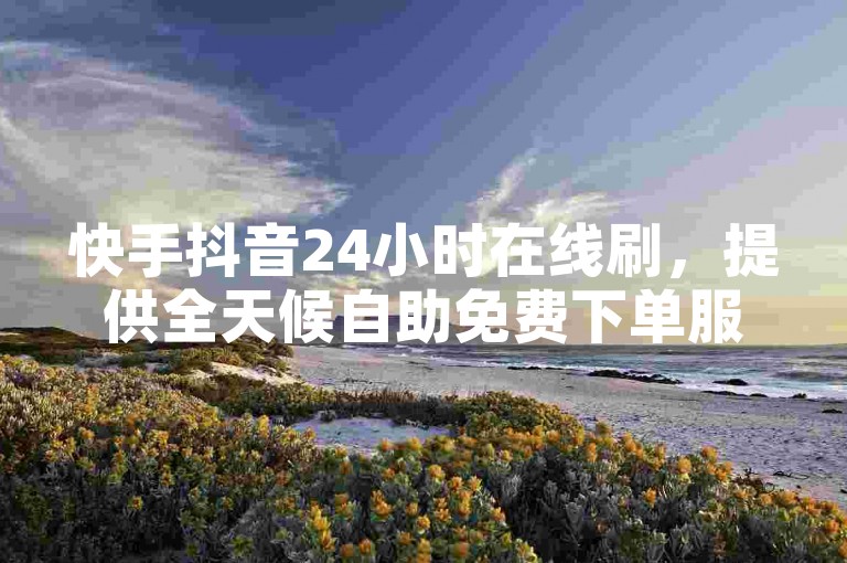 快手抖音24小时在线刷，提供全天候自助免费下单服务，让您轻松享受抖音全网最低价的业务体验。