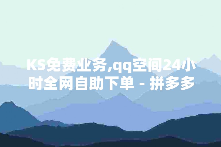 KS免费业务,qq空间24小时全网自助下单 - 拼多多新人助力网站 - qq免费名片十万赞每天领取