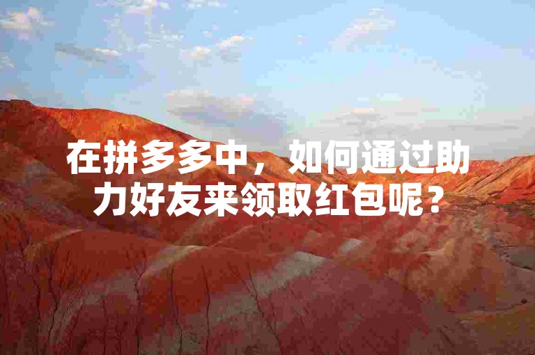 在拼多多中，如何通过助力好友来领取红包呢？