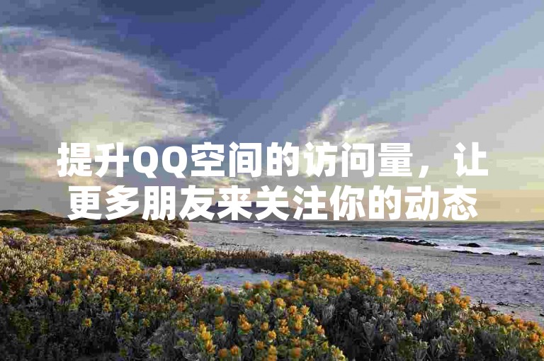 提升QQ空间的访问量，让更多朋友来关注你的动态。