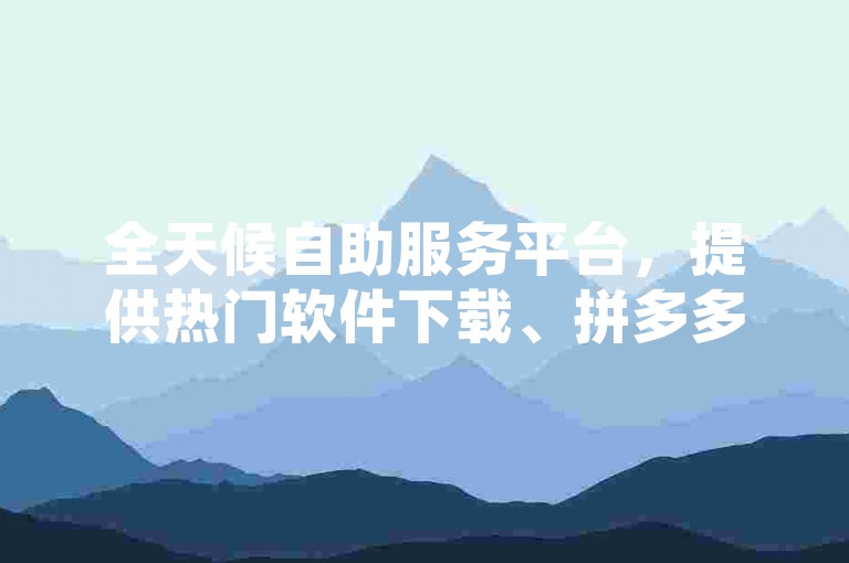 全天候自助服务平台，提供热门软件下载、拼多多助力及网红商城应用下载。