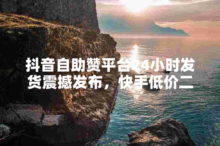 抖音自助赞平台24小时发货震撼发布，快手低价二十四小时下单平台, 黑科技引流推广神器怎么下载 - 快手充值入口。