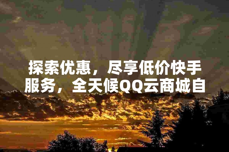 探索优惠，尽享低价快手服务，全天候QQ云商城自助下单，每日更有免费点赞等你来领。