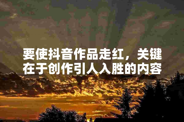 要使抖音作品走红，关键在于创作引人入胜的内容并巧妙运用热门话题标签。
