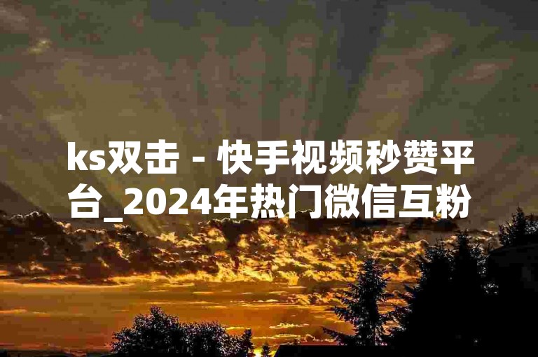 ks双击 - 快手视频秒赞平台_2024年热门微信互粉群, 抖音高效引流工具