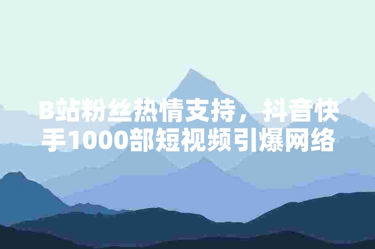 B站粉丝热情支持，抖音快手1000部短视频引爆网络热潮。