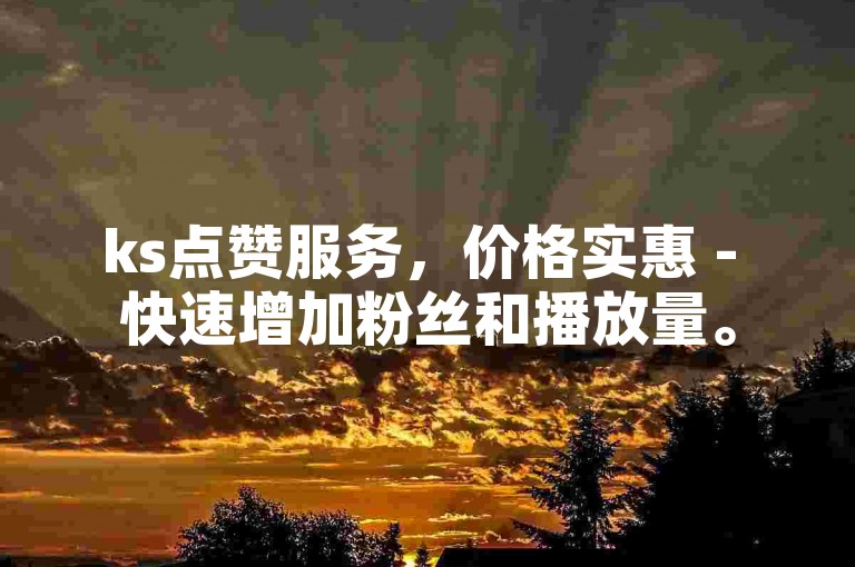 ks点赞服务，价格实惠 - 快速增加粉丝和播放量。