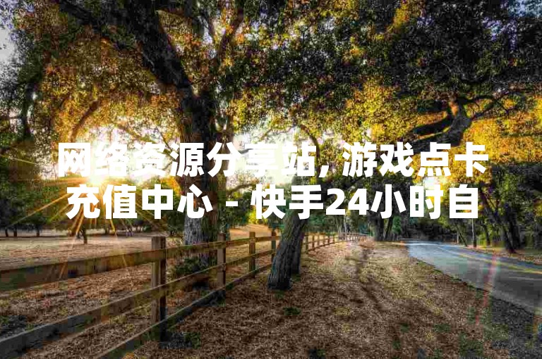 网络资源分享站, 游戏点卡充值中心 - 快手24小时自动发货 - 快手免费5000点赞量