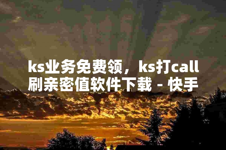 ks业务免费领，ks打call刷亲密值软件下载 - 快手一万粉 - 抖音业务下单免费2024官方紧急辟谣！
