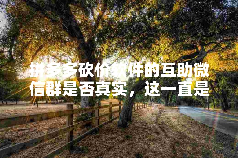 拼多多砍价软件的互助微信群是否真实，这一直是个值得探讨的问题。