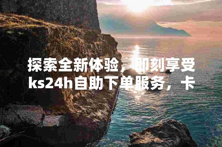 探索全新体验，即刻享受ks24h自助下单服务，卡盟dy业务在粉丝平台业务网上线，自动下单软件带来前所未有的便捷！