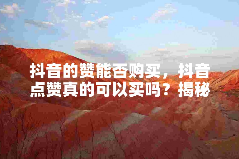 抖音的赞能否购买，抖音点赞真的可以买吗？揭秘买赞背后的秘密。