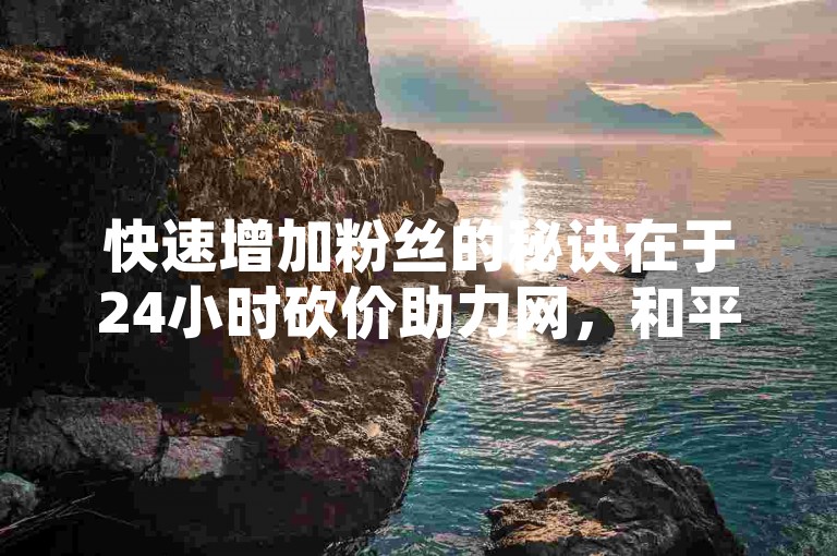 快速增加粉丝的秘诀在于24小时砍价助力网，和平精英辅助低价发卡网以及卡盟一手货源网站。