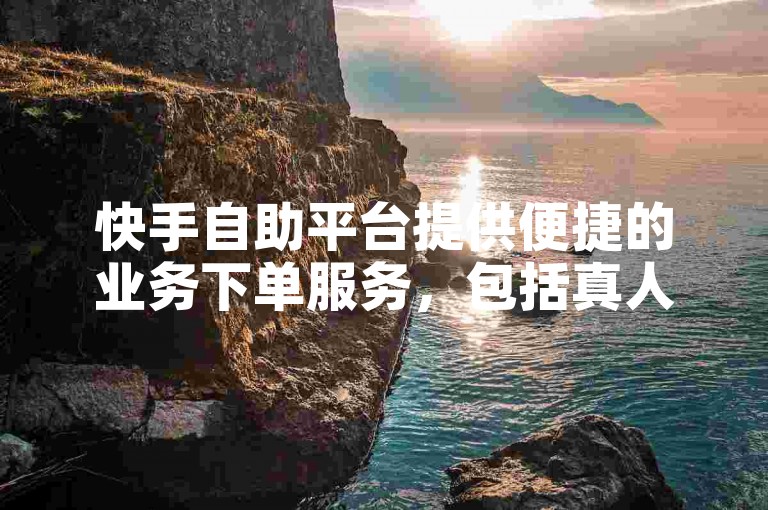 快手自助平台提供便捷的业务下单服务，包括真人互动和低价自助下单选项，适合寻求代理服务的用户。