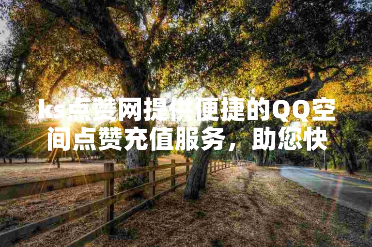 ks点赞网提供便捷的QQ空间点赞充值服务，助您快速提升人气。