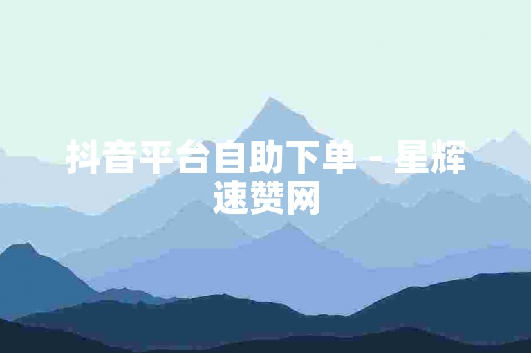 抖音平台自助下单 - 星辉速赞网
