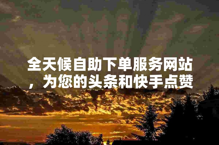 全天候自助下单服务网站，为您的头条和快手点赞需求提供不间断的支持。