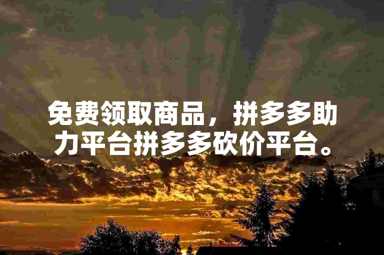 免费领取商品，拼多多助力平台拼多多砍价平台。