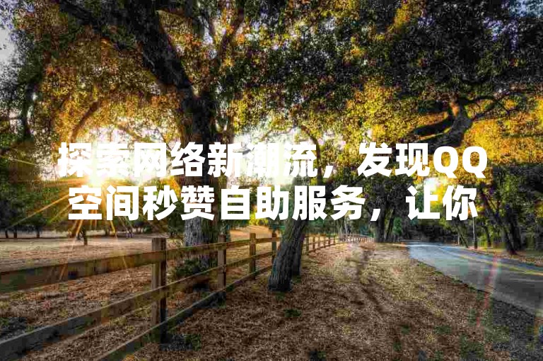 探索网络新潮流，发现QQ空间秒赞自助服务，让你的抖音点赞瞬间飙升，一切尽在免费自助平台。